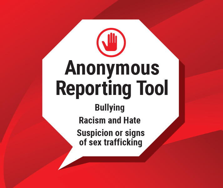 Anonymous Reporting Tool for bullying, racism and hate, and suspicion or signs of sex trafficking (Google form opens in new tab).